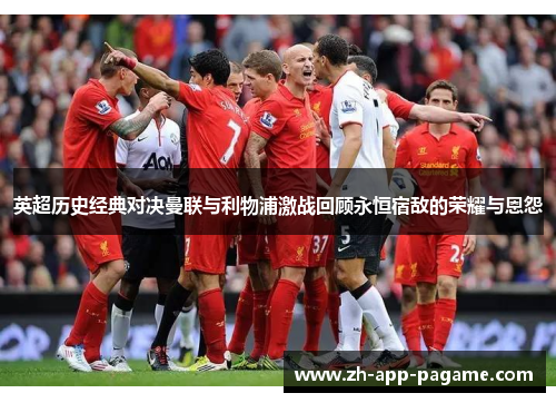 英超历史经典对决曼联与利物浦激战回顾永恒宿敌的荣耀与恩怨