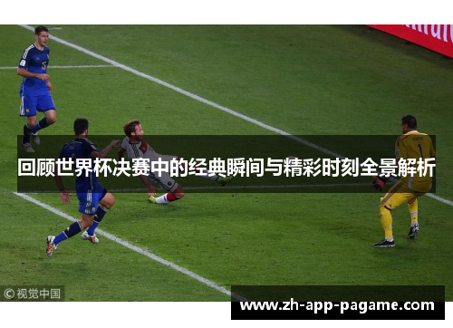 回顾世界杯决赛中的经典瞬间与精彩时刻全景解析