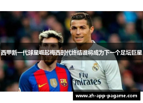 西甲新一代球星崛起梅西时代终结谁将成为下一个足坛巨星 西甲新一代球星崛起梅西时代终结谁将成为下一个足坛巨星