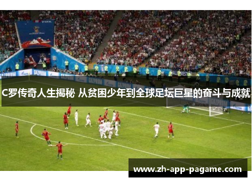 C罗传奇人生揭秘 从贫困少年到全球足坛巨星的奋斗与成就