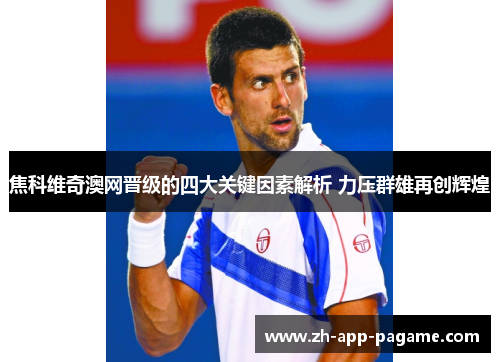 焦科维奇澳网晋级的四大关键因素解析 力压群雄再创辉煌