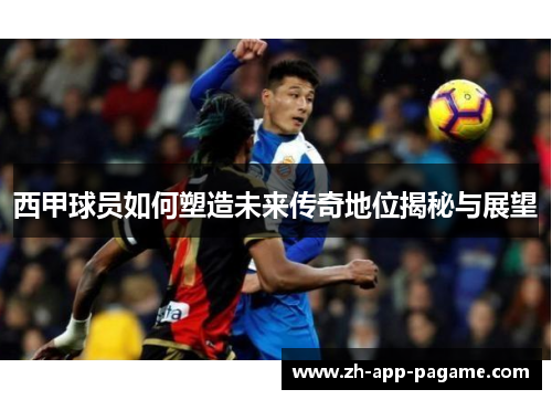 西甲球员如何塑造未来传奇地位揭秘与展望
