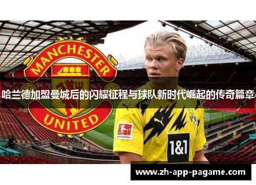哈兰德加盟曼城后的闪耀征程与球队新时代崛起的传奇篇章