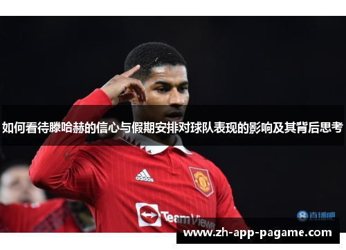 如何看待滕哈赫的信心与假期安排对球队表现的影响及其背后思考