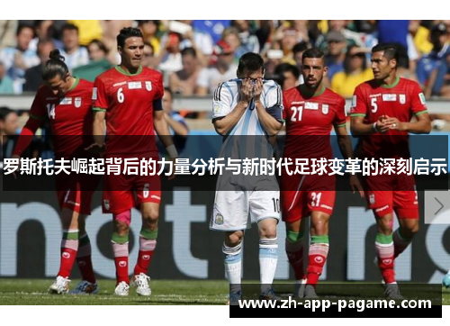 罗斯托夫崛起背后的力量分析与新时代足球变革的深刻启示 罗斯托夫崛起背后的力量分析与新时代足球变革的深刻启示