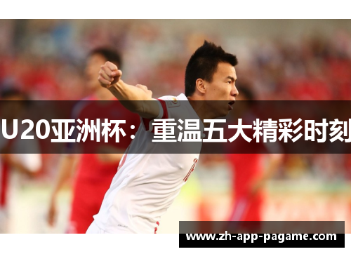 U20亚洲杯:重温五大精彩时刻 U20亚洲杯:重温五大精彩时刻