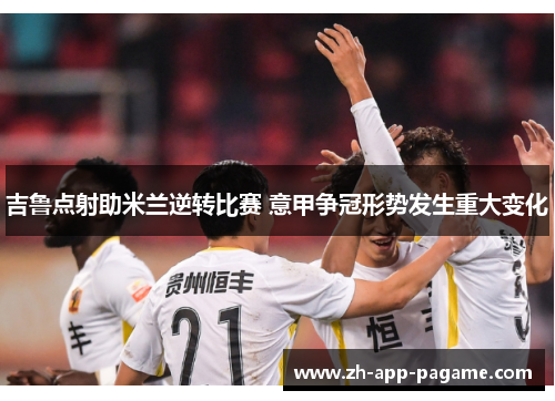 吉鲁点射助米兰逆转比赛 意甲争冠形势发生重大变化