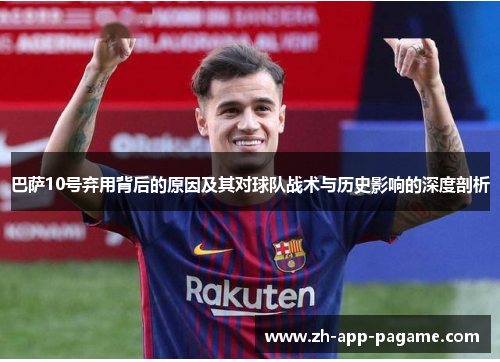 巴萨10号弃用背后的原因及其对球队战术与历史影响的深度剖析