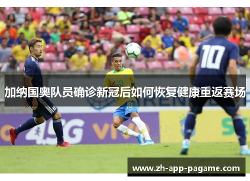 加纳国奥队员确诊新冠后如何恢复健康重返赛场 加纳国奥队员确诊新冠后如何恢复健康重返赛场