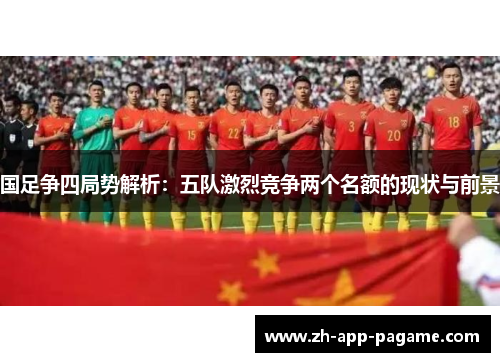 国足争四局势解析：五队激烈竞争两个名额的现状与前景