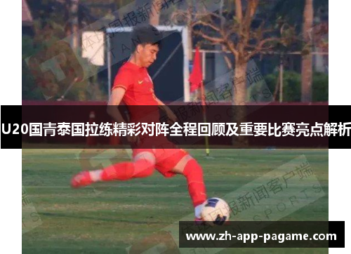 U20国青泰国拉练精彩对阵全程回顾及重要比赛亮点解析