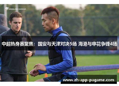 中超热身赛聚焦:国安与天津对决5场 海港与申花争锋4场 中超热身赛聚焦:国安与天津对决5场 海港与申花争锋4场