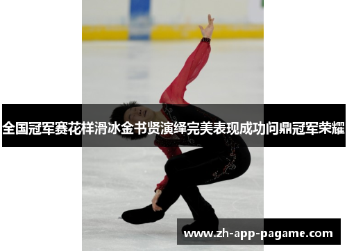 全国冠军赛花样滑冰金书贤演绎完美表现成功问鼎冠军荣耀