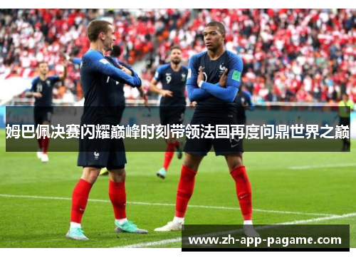 姆巴佩决赛闪耀巅峰时刻带领法国再度问鼎世界之巅