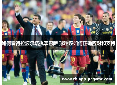 如何看待拉波尔塔执掌巴萨 球迷该如何正确应对和支持