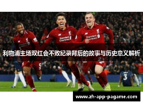 利物浦主场双红会不败纪录背后的故事与历史意义解析