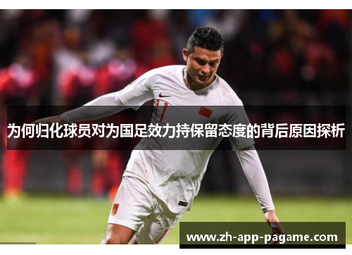 为何归化球员对为国足效力持保留态度的背后原因探析