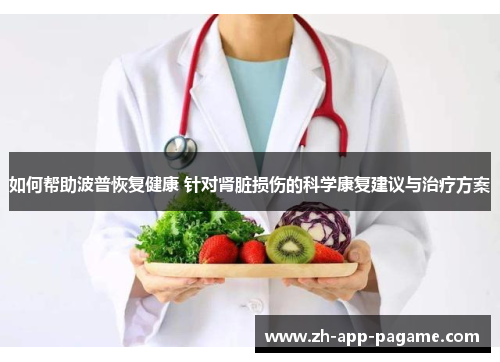 如何帮助波普恢复健康 针对肾脏损伤的科学康复建议与治疗方案 如何帮助波普恢复健康 针对肾脏损伤的科学康复建议与治疗方案
