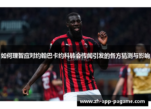如何理智应对约翰巴卡约科转会传闻引发的各方猜测与影响 如何理智应对约翰巴卡约科转会传闻引发的各方猜测与影响