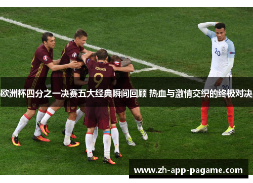 欧洲杯四分之一决赛五大经典瞬间回顾 热血与激情交织的终极对决