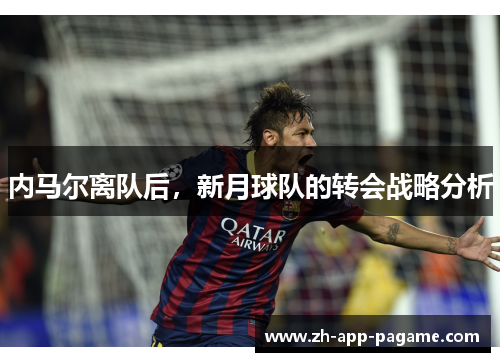 内马尔离队后,新月球队的转会战略分析 内马尔离队后,新月球队的转会战略分析