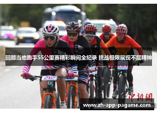 回顾当地跑手55公里赛精彩瞬间全纪录 挑战极限展现不屈精神