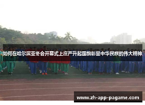 如何在哈尔滨亚冬会开幕式上庄严升起国旗彰显中华民族的伟大精神 如何在哈尔滨亚冬会开幕式上庄严升起国旗彰显中华民族的伟大精神