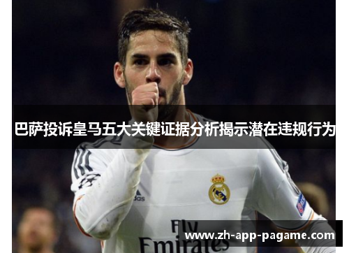 巴萨投诉皇马五大关键证据分析揭示潜在违规行为