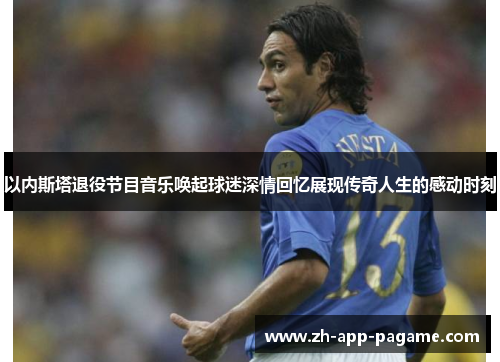 以内斯塔退役节目音乐唤起球迷深情回忆展现传奇人生的感动时刻