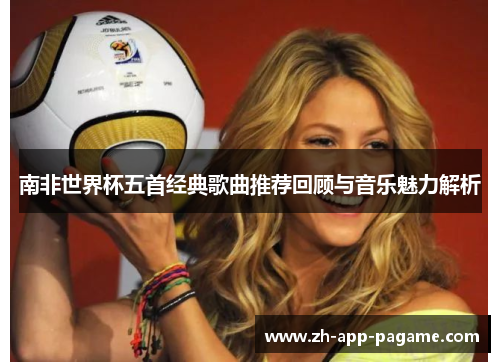 南非世界杯五首经典歌曲推荐回顾与音乐魅力解析 南非世界杯五首经典歌曲推荐回顾与音乐魅力解析