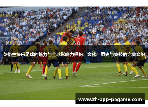 英格兰快乐足球的魅力与全球影响力探秘：文化、历史与竞技的完美交织
