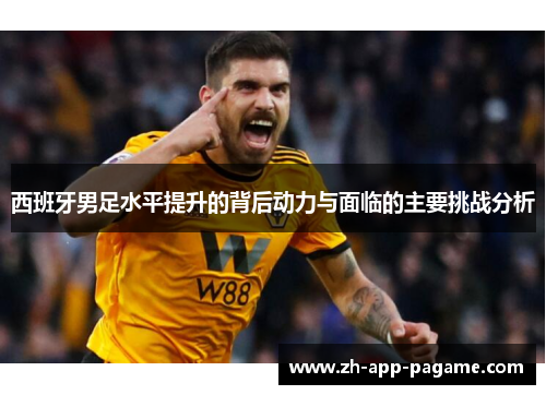 西班牙男足水平提升的背后动力与面临的主要挑战分析