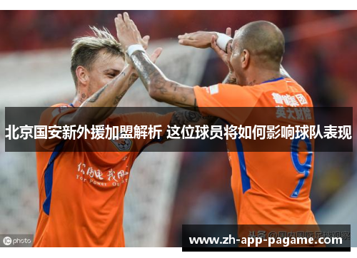 北京国安新外援加盟解析 这位球员将如何影响球队表现