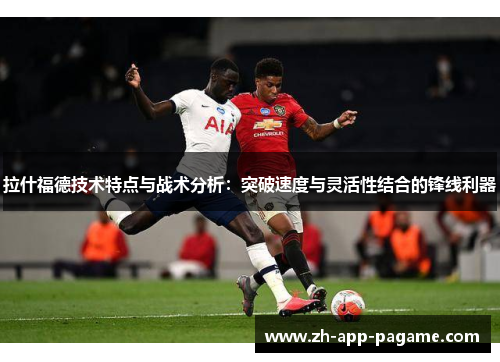 拉什福德技术特点与战术分析：突破速度与灵活性结合的锋线利器