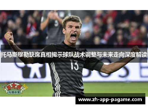 托马斯穆勒缺席真相揭示球队战术调整与未来走向深度解读 托马斯穆勒缺席真相揭示球队战术调整与未来走向深度解读