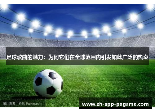 足球歌曲的魅力：为何它们在全球范围内引发如此广泛的热潮