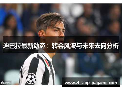 迪巴拉最新动态：转会风波与未来去向分析