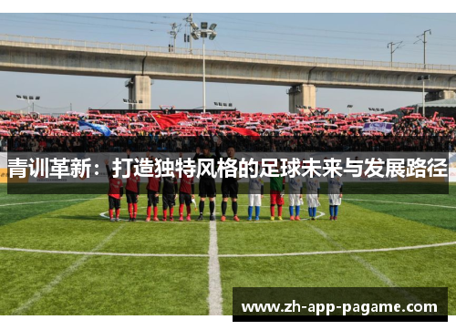 青训革新:打造独特风格的足球未来与发展路径 青训革新:打造独特风格的足球未来与发展路径