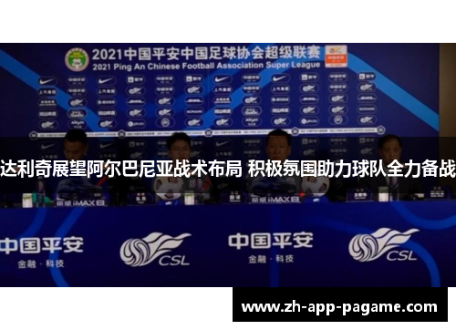 达利奇展望阿尔巴尼亚战术布局 积极氛围助力球队全力备战