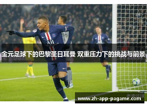 金元足球下的巴黎圣日耳曼 双重压力下的挑战与前景