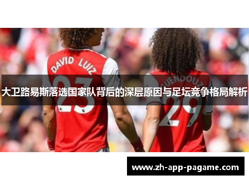 大卫路易斯落选国家队背后的深层原因与足坛竞争格局解析