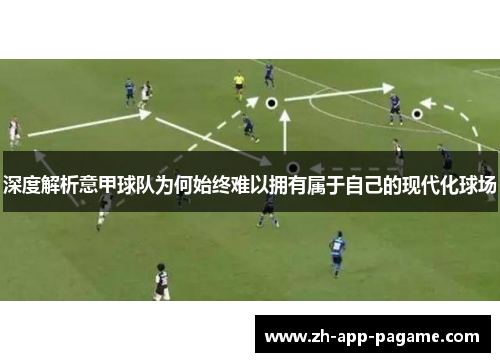 深度解析意甲球队为何始终难以拥有属于自己的现代化球场