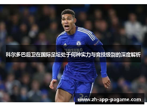 科尔多巴后卫在国际足坛处于何种实力与竞技级别的深度解析
