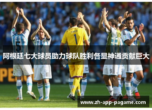 阿根廷七大球员助力球队胜利各显神通贡献巨大