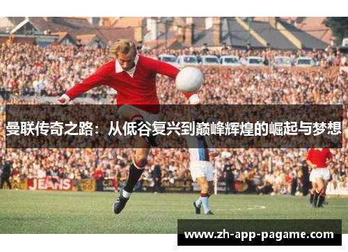 曼联传奇之路:从低谷复兴到巅峰辉煌的崛起与梦想 曼联传奇之路:从低谷复兴到巅峰辉煌的崛起与梦想