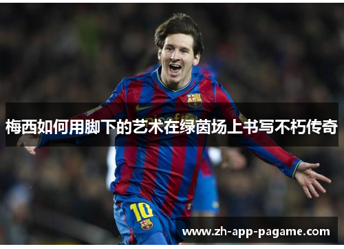 梅西如何用脚下的艺术在绿茵场上书写不朽传奇