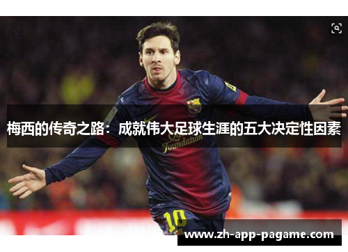 梅西的传奇之路:成就伟大足球生涯的五大决定性因素 梅西的传奇之路:成就伟大足球生涯的五大决定性因素