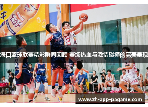 海口篮球联赛精彩瞬间回顾 赛场热血与激情碰撞的完美呈现