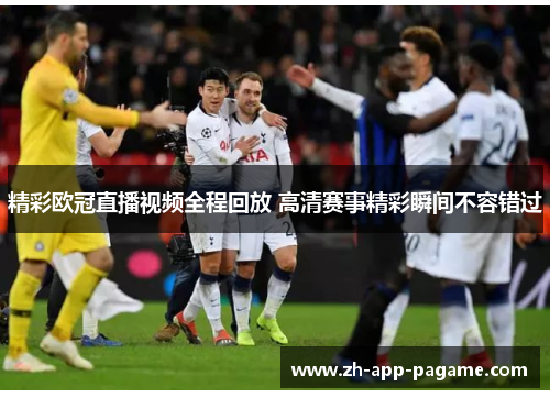 精彩欧冠直播视频全程回放 高清赛事精彩瞬间不容错过