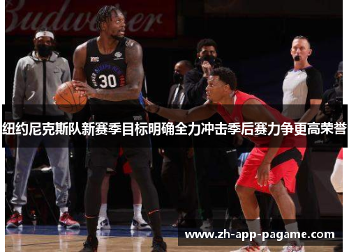 纽约尼克斯队新赛季目标明确全力冲击季后赛力争更高荣誉